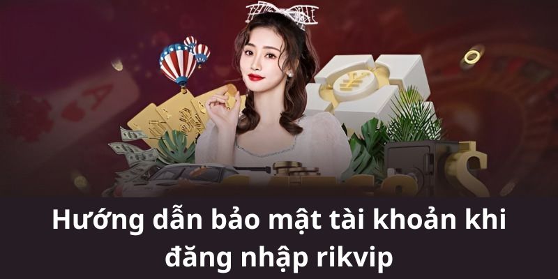 Hướng dẫn bảo mật tài khoản khi đăng nhập rikvip